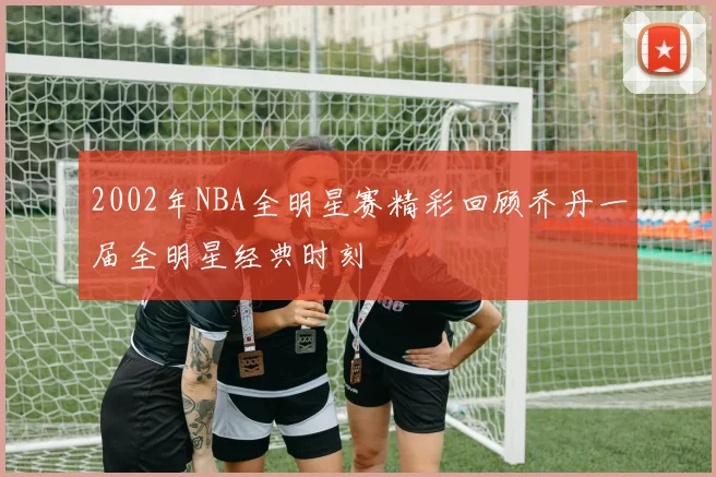 2002年NBA全明星赛精彩回顾乔丹一届全明星经典时刻