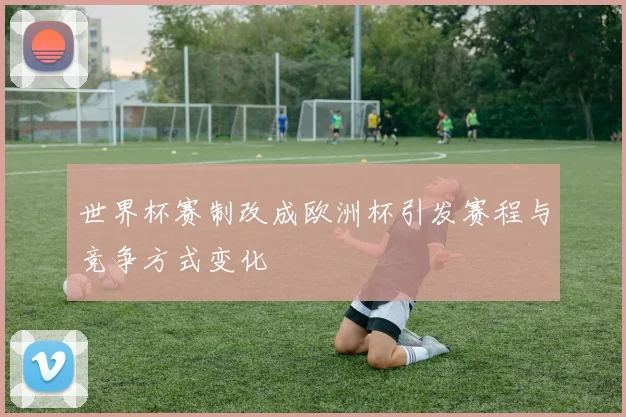 世界杯赛制改成欧洲杯引发赛程与竞争方式变化