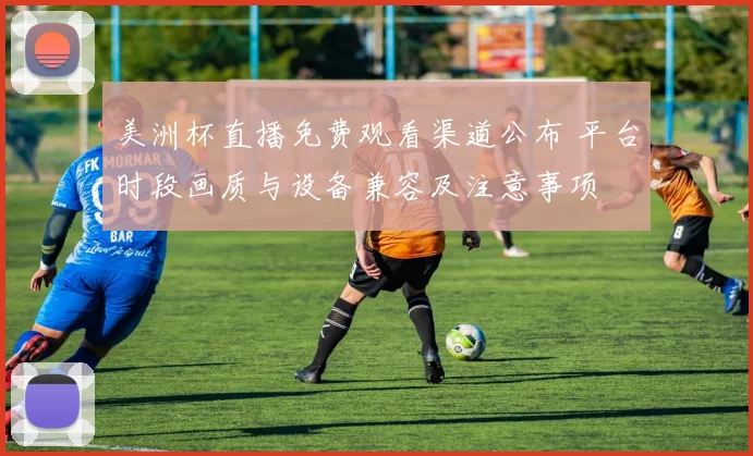 美洲杯直播免费观看渠道公布 平台时段画质与设备兼容及注意事项