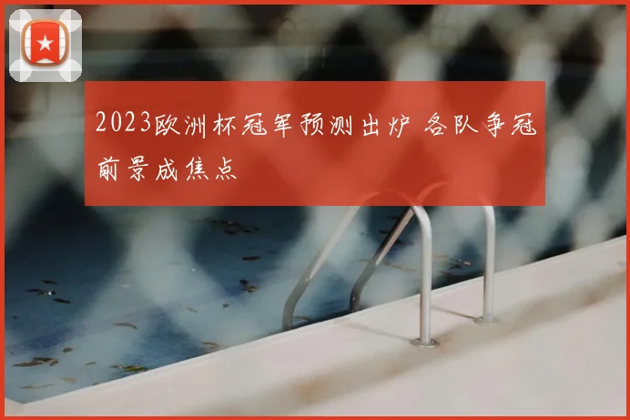 2023欧洲杯冠军预测出炉 各队争冠前景成焦点