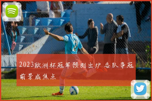 2023欧洲杯冠军预测出炉 各队争冠前景成焦点