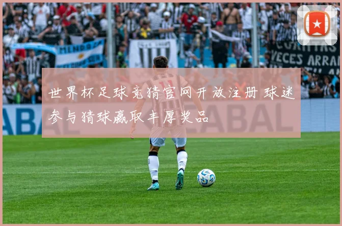 世界杯足球竞猜官网开放注册 球迷参与猜球赢取丰厚奖品